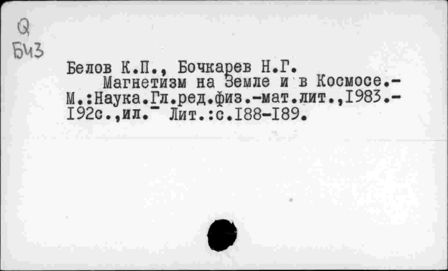 ﻿9
Белов К.П., Бочкарев Н.Г.
Магнетизм на Земле и в Космосе.-
М.:Наука.Гл.ред.физ.-мат.лит.,1983.-192с.,ил.” Лит.:с.188-189.